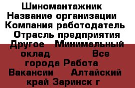 Шиномантажник › Название организации ­ Компания-работодатель › Отрасль предприятия ­ Другое › Минимальный оклад ­ 20 000 - Все города Работа » Вакансии   . Алтайский край,Заринск г.